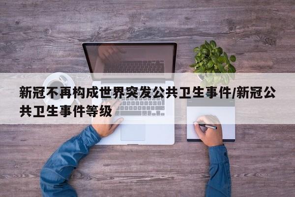 新冠不再构成世界突发公共卫生事件/新冠公共卫生事件等级