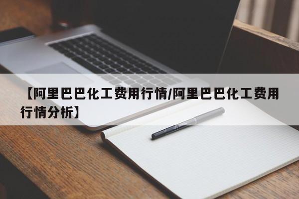 【阿里巴巴化工费用行情/阿里巴巴化工费用行情分析】