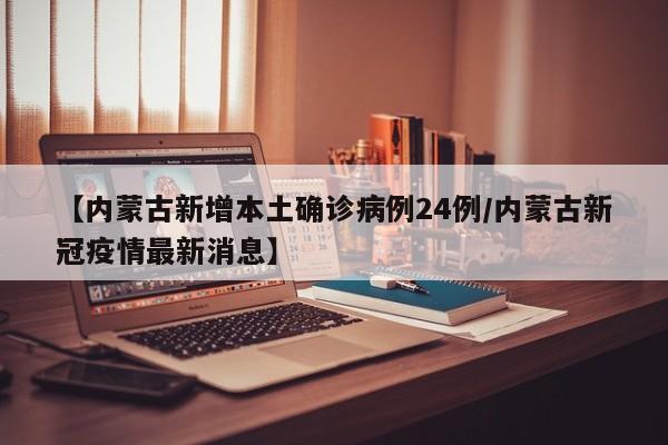 【内蒙古新增本土确诊病例24例/内蒙古新冠疫情最新消息】