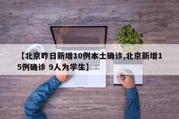【北京昨日新增10例本土确诊,北京新增15例确诊 9人为学生】