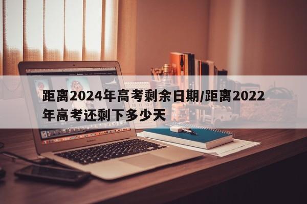 距离2024年高考剩余日期/距离2022年高考还剩下多少天