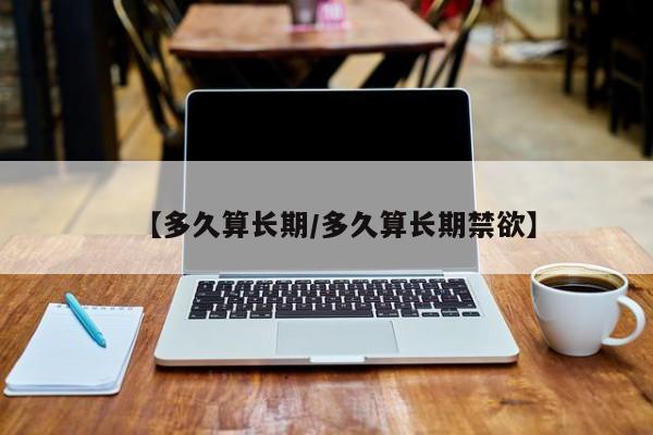 【多久算长期/多久算长期禁欲】