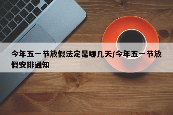 今年五一节放假法定是哪几天/今年五一节放假安排通知