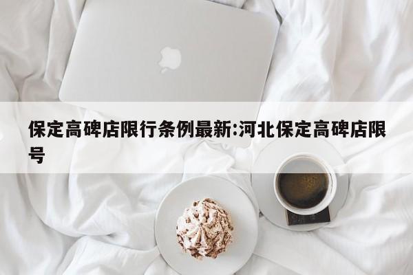 保定高碑店限行条例最新:河北保定高碑店限号