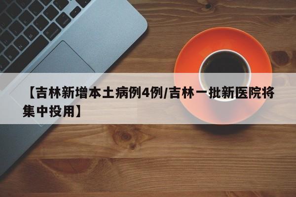 【吉林新增本土病例4例/吉林一批新医院将集中投用】
