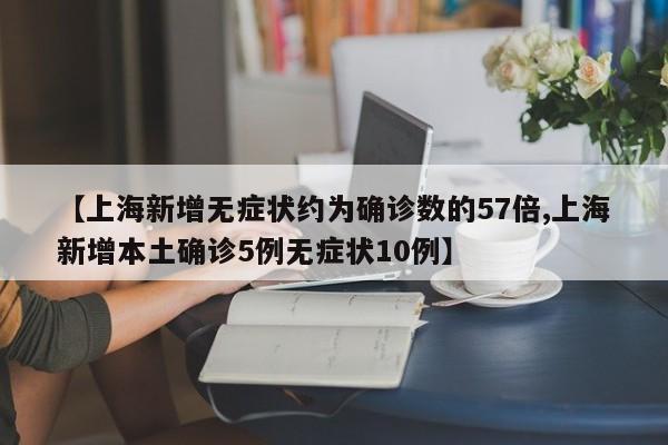 【上海新增无症状约为确诊数的57倍,上海新增本土确诊5例无症状10例】