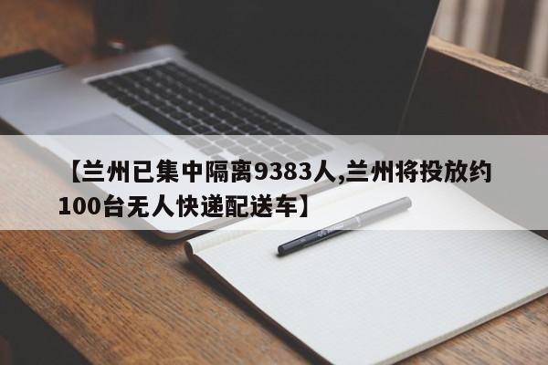 【兰州已集中隔离9383人,兰州将投放约100台无人快递配送车】