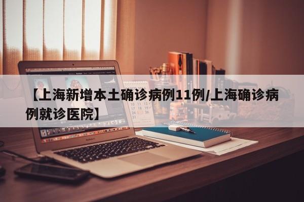 【上海新增本土确诊病例11例/上海确诊病例就诊医院】