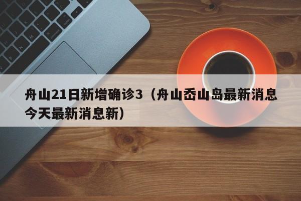 舟山21日新增确诊3（舟山岙山岛最新消息今天最新消息新）