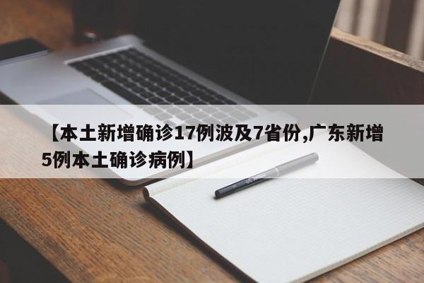 【本土新增确诊17例波及7省份,广东新增5例本土确诊病例】