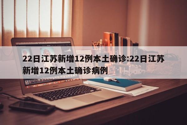 22日江苏新增12例本土确诊:22日江苏新增12例本土确诊病例