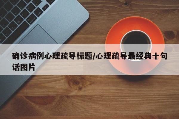 确诊病例心理疏导标题/心理疏导最经典十句话图片