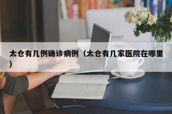 太仓有几例确诊病例（太仓有几家医院在哪里）
