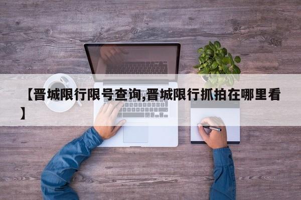 【晋城限行限号查询,晋城限行抓拍在哪里看】