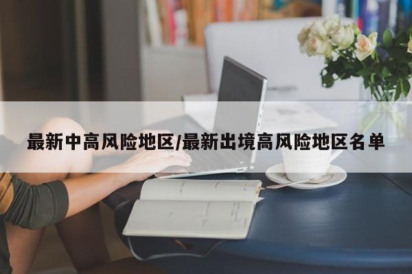 最新中高风险地区/最新出境高风险地区名单