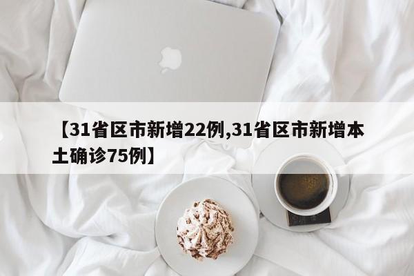 【31省区市新增22例,31省区市新增本土确诊75例】