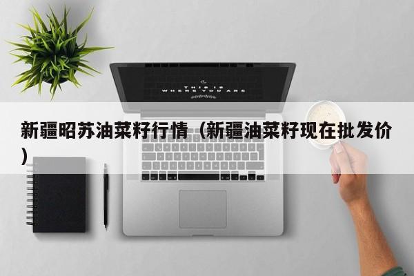 新疆昭苏油菜籽行情（新疆油菜籽现在批发价）