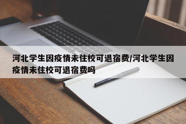 河北学生因疫情未住校可退宿费/河北学生因疫情未住校可退宿费吗