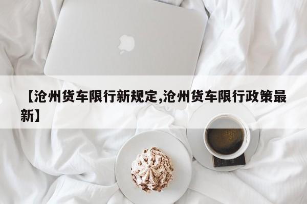【沧州货车限行新规定,沧州货车限行政策最新】