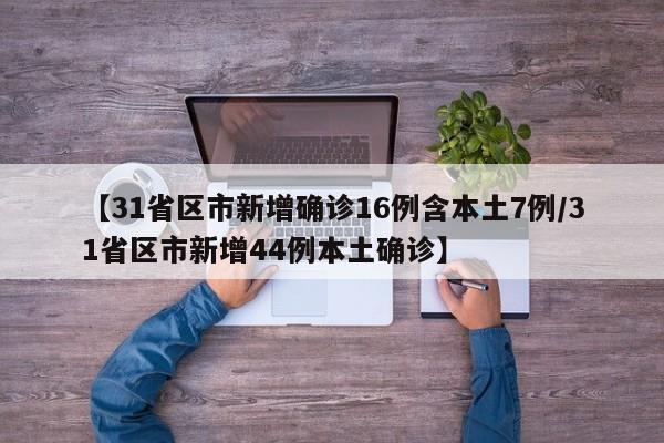 【31省区市新增确诊16例含本土7例/31省区市新增44例本土确诊】
