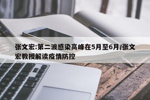 张文宏:第二波感染高峰在5月至6月/张文宏教授解读疫情防控