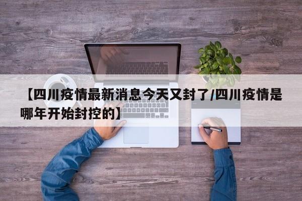 【四川疫情最新消息今天又封了/四川疫情是哪年开始封控的】