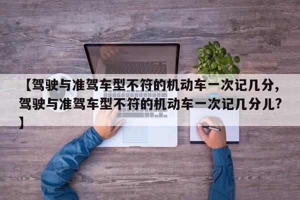 【驾驶与准驾车型不符的机动车一次记几分,驾驶与准驾车型不符的机动车一次记几分儿?】