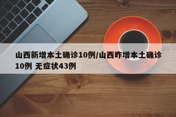 山西新增本土确诊10例/山西昨增本土确诊10例 无症状43例