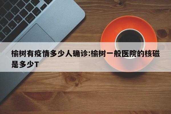 榆树有疫情多少人确诊:榆树一般医院的核磁是多少T