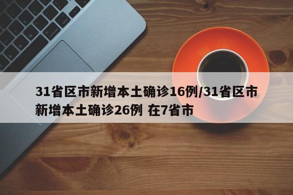 31省区市新增本土确诊16例/31省区市新增本土确诊26例 在7省市