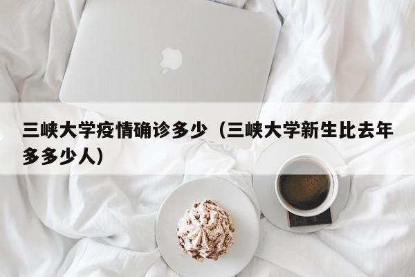 三峡大学疫情确诊多少（三峡大学新生比去年多多少人）