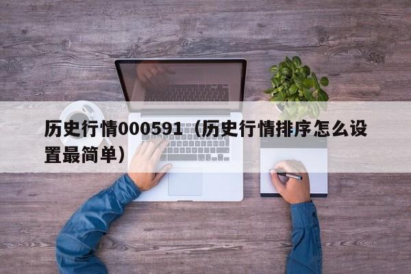历史行情000591(历史行情排序怎么设置最简单)