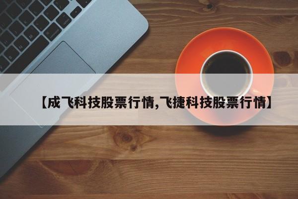 【成飞科技股票行情,飞捷科技股票行情】