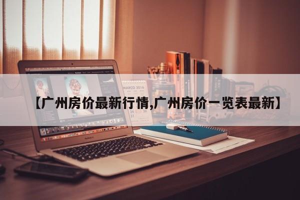 【广州房价最新行情,广州房价一览表最新】