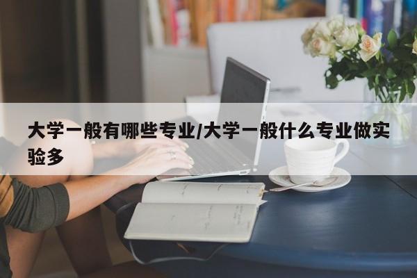 大学一般有哪些专业/大学一般什么专业做实验多
