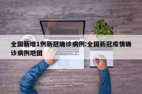 全国新增1例新冠确诊病例:全国新冠疫情确诊病例地图