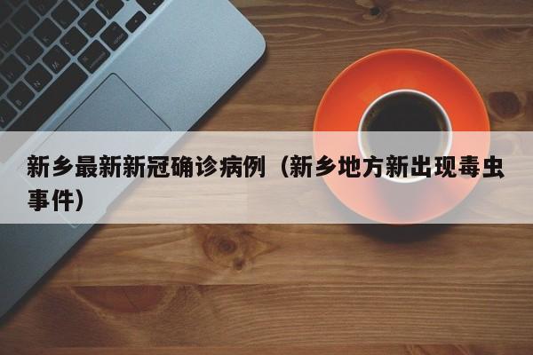 新乡最新新冠确诊病例（新乡地方新出现毒虫事件）