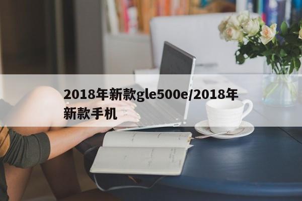 2018年新款gle500e/2018年新款手机