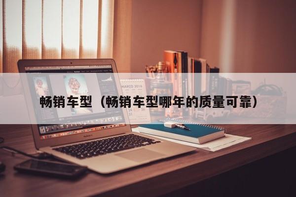畅销车型（畅销车型哪年的质量可靠）