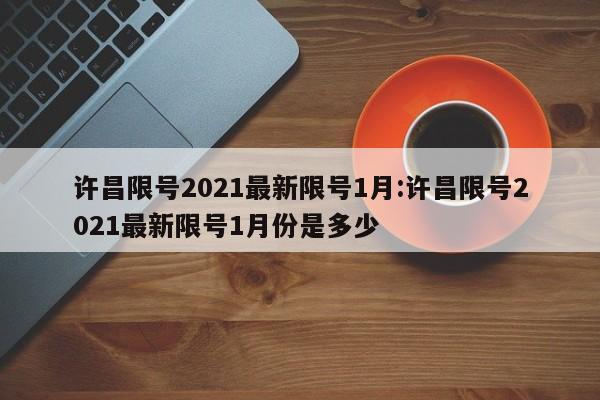 许昌限号2021最新限号1月:许昌限号2021最新限号1月份是多少
