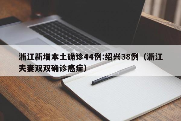 浙江新增本土确诊44例:绍兴38例（浙江夫妻双双确诊癌症）
