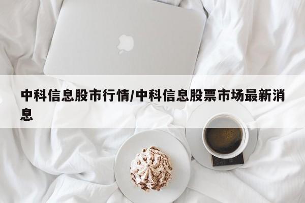 中科信息股市行情/中科信息股票市场最新消息