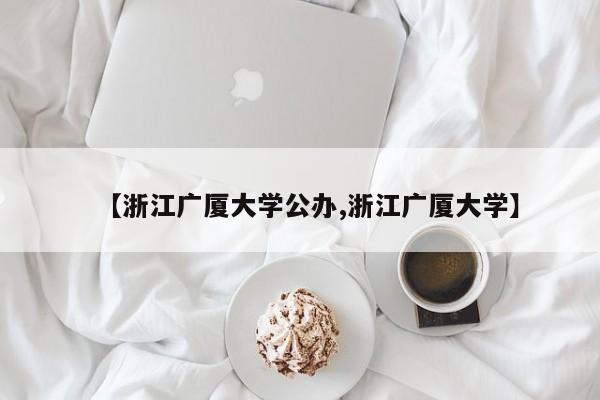 【浙江广厦大学公办,浙江广厦大学】