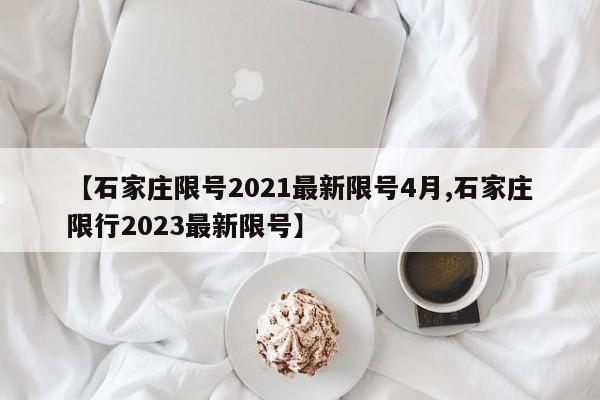【石家庄限号2021最新限号4月,石家庄限行2023最新限号】