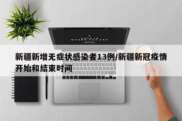 新疆新增无症状感染者13例/新疆新冠疫情开始和结束时间