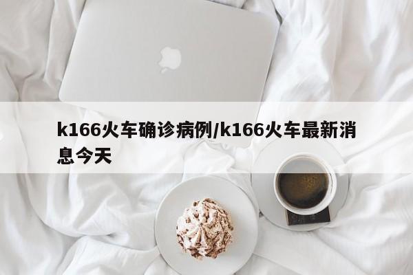 k166火车确诊病例/k166火车最新消息今天