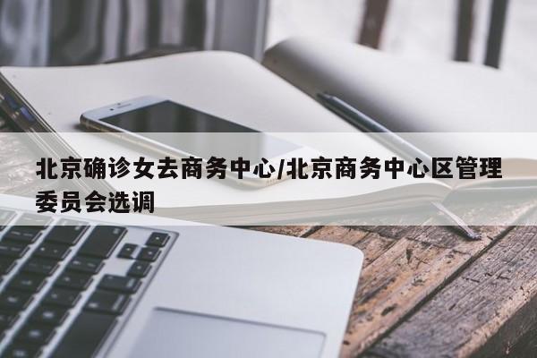 北京确诊女去商务中心/北京商务中心区管理委员会选调