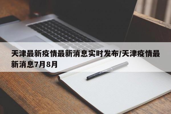 天津最新疫情最新消息实时发布/天津疫情最新消息7月8月