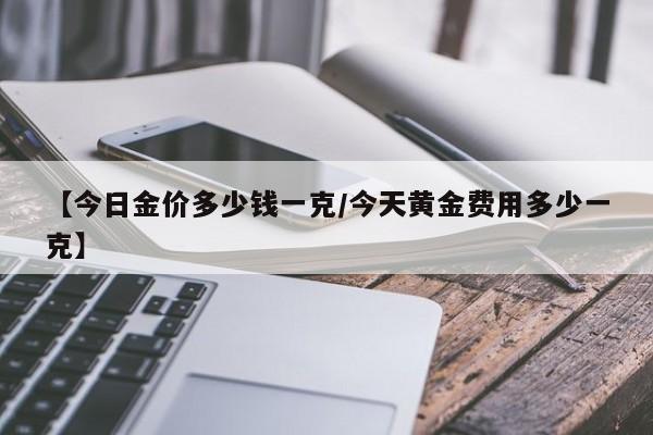 【今日金价多少钱一克/今天黄金费用多少一克】