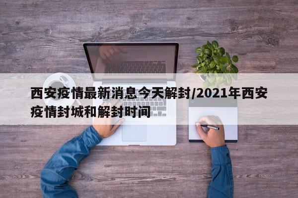 西安疫情最新消息今天解封/2021年西安疫情封城和解封时间